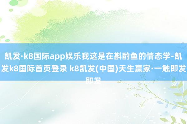 凯发·k8国际app娱乐我这是在斟酌鱼的情态学-凯发k8国际首页登录 k8凯发(中国)天生赢家·一触即发