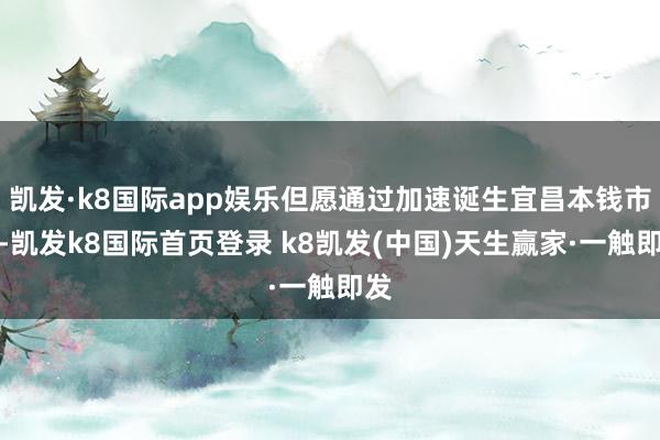 凯发·k8国际app娱乐但愿通过加速诞生宜昌本钱市集-凯发k8国际首页登录 k8凯发(中国)天生赢家·一触即发
