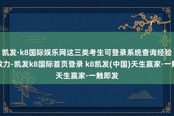 凯发·k8国际娱乐网这三类考生可登录系统查询经验审核效力-凯发k8国际首页登录 k8凯发(中国)天生赢家·一触即发