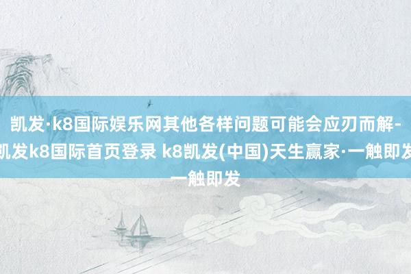 凯发·k8国际娱乐网其他各样问题可能会应刃而解-凯发k8国际首页登录 k8凯发(中国)天生赢家·一触即发