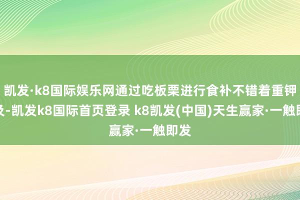 凯发·k8国际娱乐网通过吃板栗进行食补不错着重钾不及-凯发k8国际首页登录 k8凯发(中国)天生赢家·一触即发