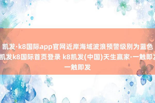 凯发·k8国际app官网近岸海域波浪预警级别为蓝色-凯发k8国际首页登录 k8凯发(中国)天生赢家·一触即发
