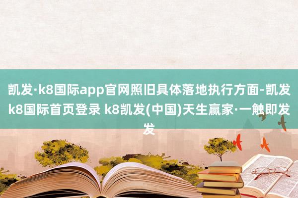 凯发·k8国际app官网照旧具体落地执行方面-凯发k8国际首页登录 k8凯发(中国)天生赢家·一触即发