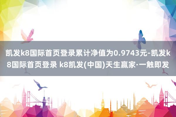 凯发k8国际首页登录累计净值为0.9743元-凯发k8国际首页登录 k8凯发(中国)天生赢家·一触即发