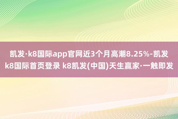凯发·k8国际app官网近3个月高潮8.25%-凯发k8国际首页登录 k8凯发(中国)天生赢家·一触即发