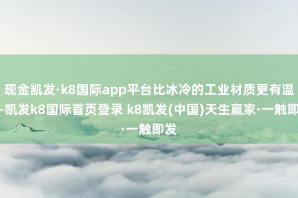 现金凯发·k8国际app平台比冰冷的工业材质更有温度-凯发k8国际首页登录 k8凯发(中国)天生赢家·一触即发