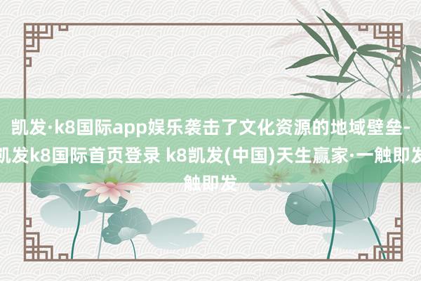 凯发·k8国际app娱乐袭击了文化资源的地域壁垒-凯发k8国际首页登录 k8凯发(中国)天生赢家·一触即发
