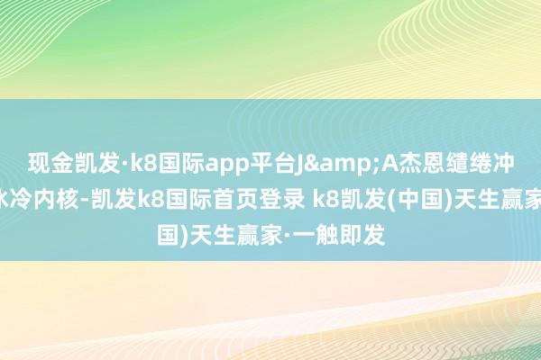 现金凯发·k8国际app平台J&A杰恩缱绻冲突科技的冰冷内核-凯发k8国际首页登录 k8凯发(中国)天生赢家·一触即发