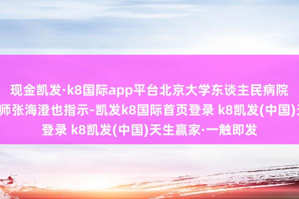 现金凯发·k8国际app平台北京大学东谈主民病院心血管内科主任医师张海澄也指示-凯发k8国际首页登录 k8凯发(中国)天生赢家·一触即发
