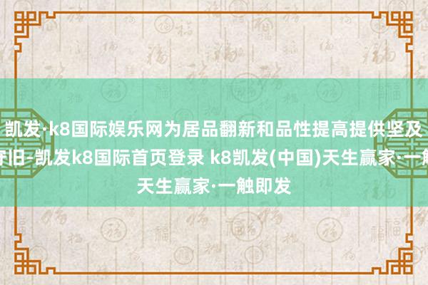 凯发·k8国际娱乐网为居品翻新和品性提高提供坚及时代守旧-凯发k8国际首页登录 k8凯发(中国)天生赢家·一触即发