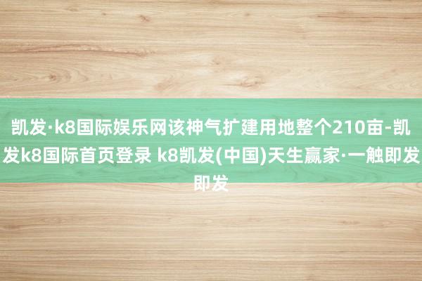 凯发·k8国际娱乐网该神气扩建用地整个210亩-凯发k8国际首页登录 k8凯发(中国)天生赢家·一触即发