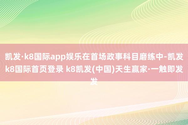 凯发·k8国际app娱乐在首场政事科目磨练中-凯发k8国际首页登录 k8凯发(中国)天生赢家·一触即发