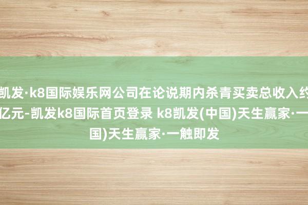 凯发·k8国际娱乐网公司在论说期内杀青买卖总收入约59.94亿元-凯发k8国际首页登录 k8凯发(中国)天生赢家·一触即发