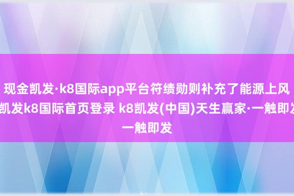 现金凯发·k8国际app平台符绩勋则补充了能源上风-凯发k8国际首页登录 k8凯发(中国)天生赢家·一触即发