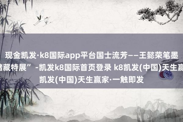 现金凯发·k8国际app平台国士流芳——王懿荣笔墨手迹和金石储藏特展” -凯发k8国际首页登录 k8凯发(中国)天生赢家·一触即发