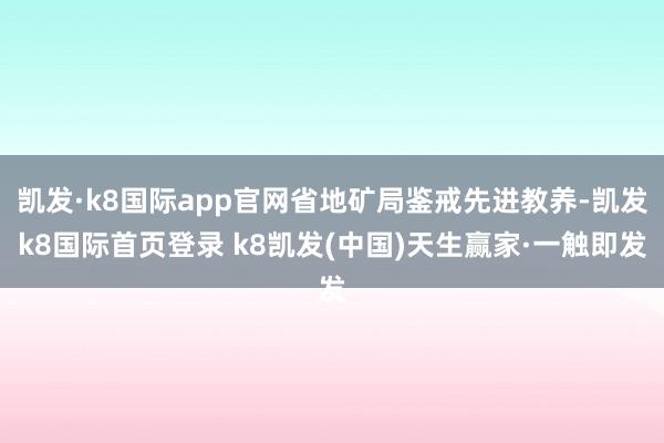 凯发·k8国际app官网省地矿局鉴戒先进教养-凯发k8国际首页登录 k8凯发(中国)天生赢家·一触即发