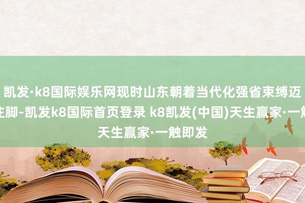 凯发·k8国际娱乐网现时山东朝着当代化强省束缚迈进的注脚-凯发k8国际首页登录 k8凯发(中国)天生赢家·一触即发