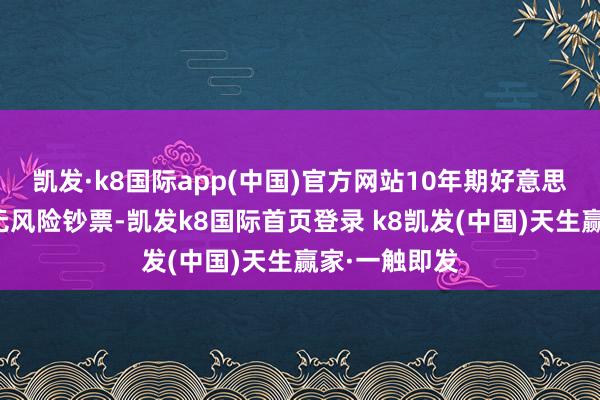 凯发·k8国际app(中国)官方网站10年期好意思债被认为是无风险钞票-凯发k8国际首页登录 k8凯发(中国)天生赢家·一触即发