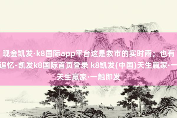现金凯发·k8国际app平台这是救市的实时雨；也有东谈主追忆-凯发k8国际首页登录 k8凯发(中国)天生赢家·一触即发
