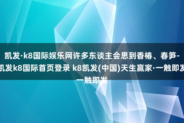 凯发·k8国际娱乐网许多东谈主会思到香椿、春笋-凯发k8国际首页登录 k8凯发(中国)天生赢家·一触即发