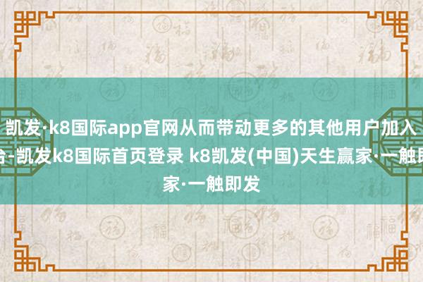 凯发·k8国际app官网从而带动更多的其他用户加入平台-凯发k8国际首页登录 k8凯发(中国)天生赢家·一触即发