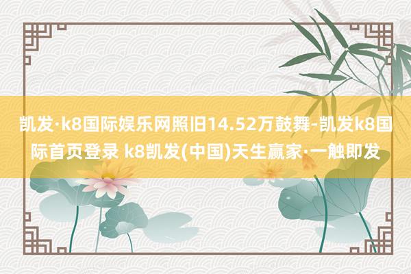 凯发·k8国际娱乐网照旧14.52万鼓舞-凯发k8国际首页登录 k8凯发(中国)天生赢家·一触即发