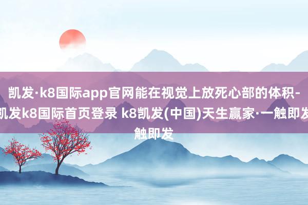 凯发·k8国际app官网能在视觉上放死心部的体积-凯发k8国际首页登录 k8凯发(中国)天生赢家·一触即发