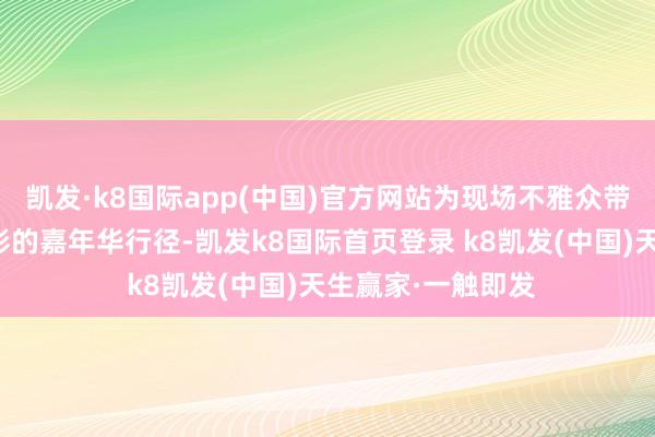 凯发·k8国际app(中国)官方网站为现场不雅众带来了一场丰富多彩的嘉年华行径-凯发k8国际首页登录 k8凯发(中国)天生赢家·一触即发