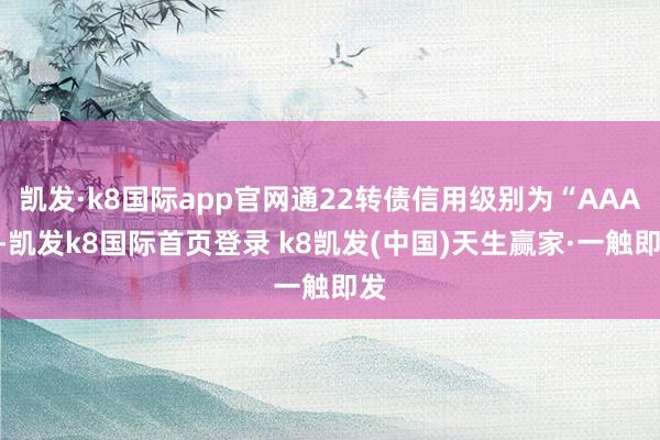 凯发·k8国际app官网通22转债信用级别为“AAA”-凯发k8国际首页登录 k8凯发(中国)天生赢家·一触即发