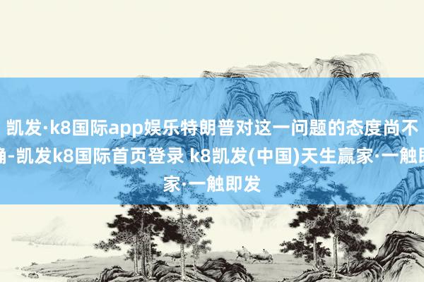 凯发·k8国际app娱乐特朗普对这一问题的态度尚不解确-凯发k8国际首页登录 k8凯发(中国)天生赢家·一触即发