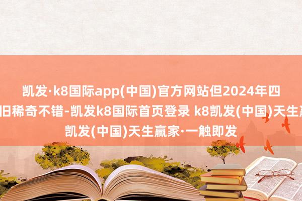 凯发·k8国际app(中国)官方网站但2024年四季度的阐扬照旧稀奇不错-凯发k8国际首页登录 k8凯发(中国)天生赢家·一触即发