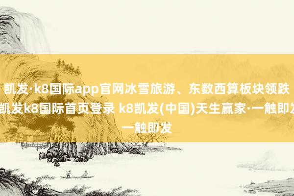 凯发·k8国际app官网冰雪旅游、东数西算板块领跌-凯发k8国际首页登录 k8凯发(中国)天生赢家·一触即发