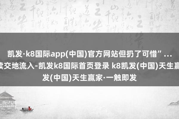凯发·k8国际app(中国)官方网站但扔了可惜”……物品在持续交地流入-凯发k8国际首页登录 k8凯发(中国)天生赢家·一触即发