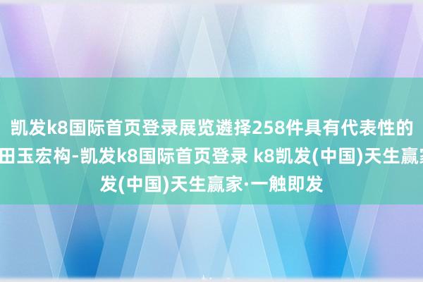 凯发k8国际首页登录展览遴择258件具有代表性的清代宫廷和田玉宏构-凯发k8国际首页登录 k8凯发(中国)天生赢家·一触即发