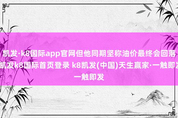 凯发·k8国际app官网但他同期坚称油价最终会回落-凯发k8国际首页登录 k8凯发(中国)天生赢家·一触即发