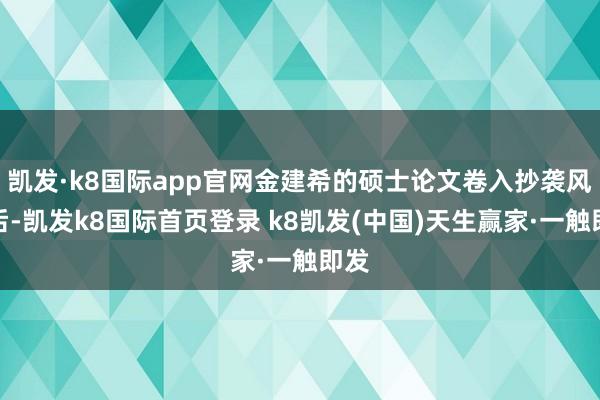 凯发·k8国际app官网金建希的硕士论文卷入抄袭风云后-凯发k8国际首页登录 k8凯发(中国)天生赢家·一触即发