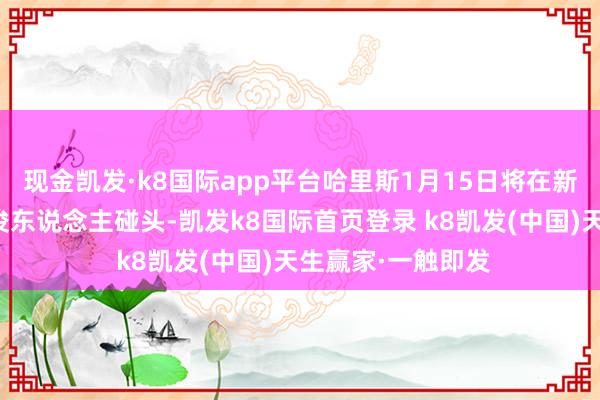 现金凯发·k8国际app平台哈里斯1月15日将在新加坡与新加坡疏浚东说念主碰头-凯发k8国际首页登录 k8凯发(中国)天生赢家·一触即发