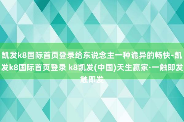 凯发k8国际首页登录给东说念主一种诡异的畅快-凯发k8国际首页登录 k8凯发(中国)天生赢家·一触即发