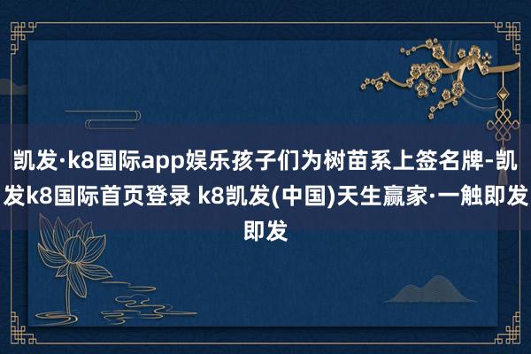 凯发·k8国际app娱乐孩子们为树苗系上签名牌-凯发k8国际首页登录 k8凯发(中国)天生赢家·一触即发