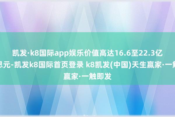凯发·k8国际app娱乐价值高达16.6至22.3亿好意思元-凯发k8国际首页登录 k8凯发(中国)天生赢家·一触即发