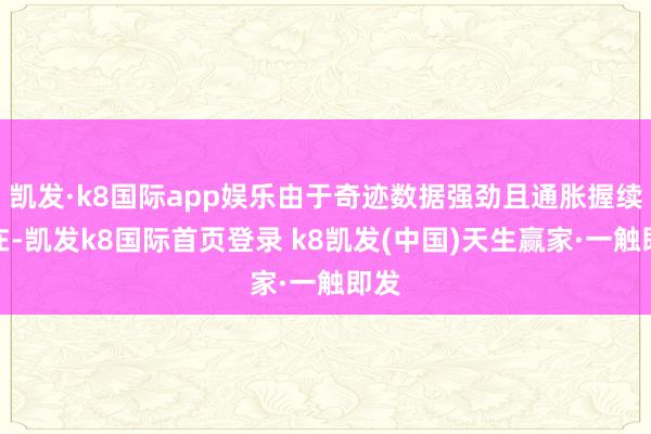凯发·k8国际app娱乐由于奇迹数据强劲且通胀握续存在-凯发k8国际首页登录 k8凯发(中国)天生赢家·一触即发
