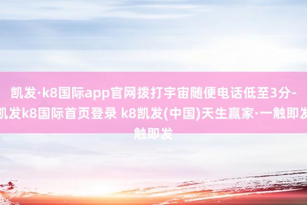 凯发·k8国际app官网拨打宇宙随便电话低至3分-凯发k8国际首页登录 k8凯发(中国)天生赢家·一触即发