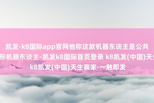 凯发·k8国际app官网他称这款机器东谈主是公共开始进的东谈主形机器东谈主-凯发k8国际首页登录 k8凯发(中国)天生赢家·一触即发