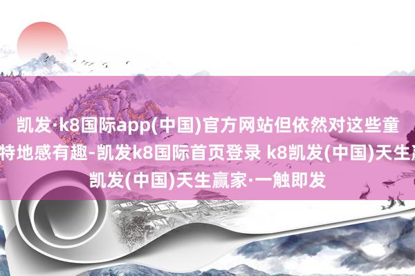 凯发·k8国际app(中国)官方网站但依然对这些童趣透顶的商品特地感有趣-凯发k8国际首页登录 k8凯发(中国)天生赢家·一触即发