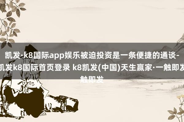 凯发·k8国际app娱乐被迫投资是一条便捷的通谈-凯发k8国际首页登录 k8凯发(中国)天生赢家·一触即发