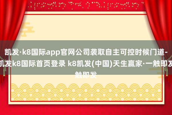 凯发·k8国际app官网公司袭取自主可控时候门道-凯发k8国际首页登录 k8凯发(中国)天生赢家·一触即发