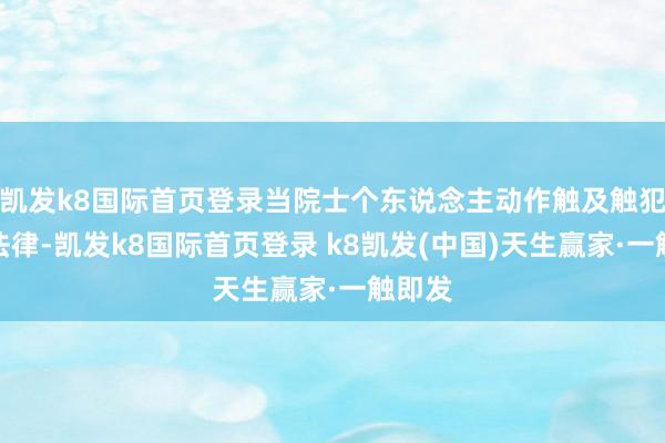 凯发k8国际首页登录当院士个东说念主动作触及触犯国度法律-凯发k8国际首页登录 k8凯发(中国)天生赢家·一触即发