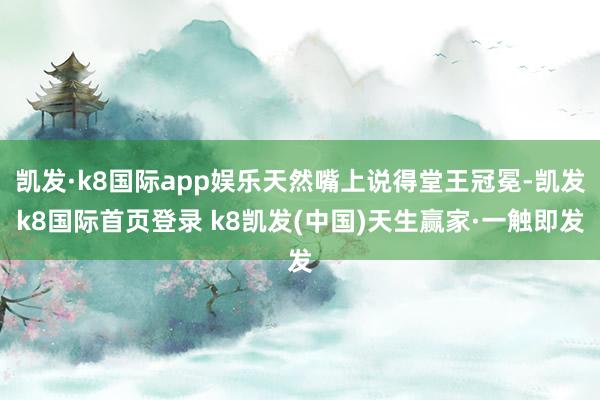 凯发·k8国际app娱乐天然嘴上说得堂王冠冕-凯发k8国际首页登录 k8凯发(中国)天生赢家·一触即发