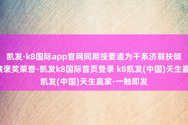 凯发·k8国际app官网同期按要道为干系济弱扶倾东谈主员讲演褒奖荣誉-凯发k8国际首页登录 k8凯发(中国)天生赢家·一触即发