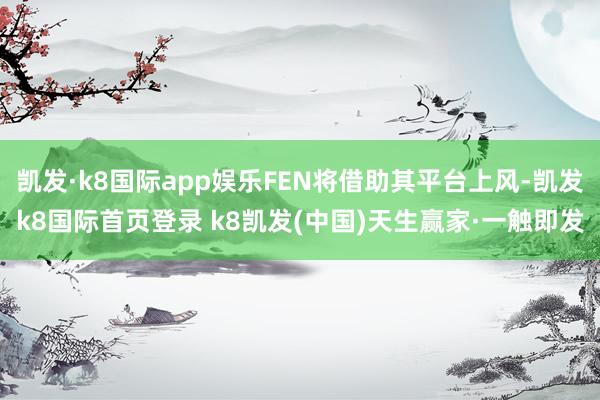 凯发·k8国际app娱乐FEN将借助其平台上风-凯发k8国际首页登录 k8凯发(中国)天生赢家·一触即发